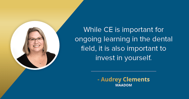 "While CE is important for ongoing learning in the dental field, it is also important to invest in yourself." said Audrey Clements, MAADOM 