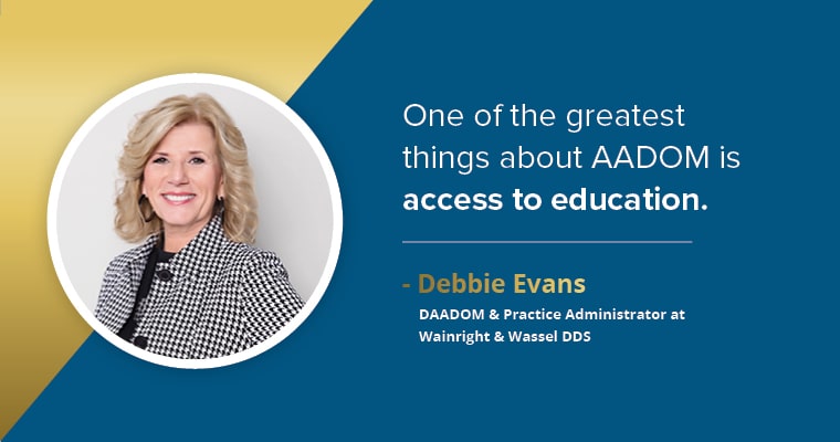 "One of the greatest things about AADOM is access to education." - Debbie Evans, DAADOM & Practice Administrator at Wainright & Wassel DDS